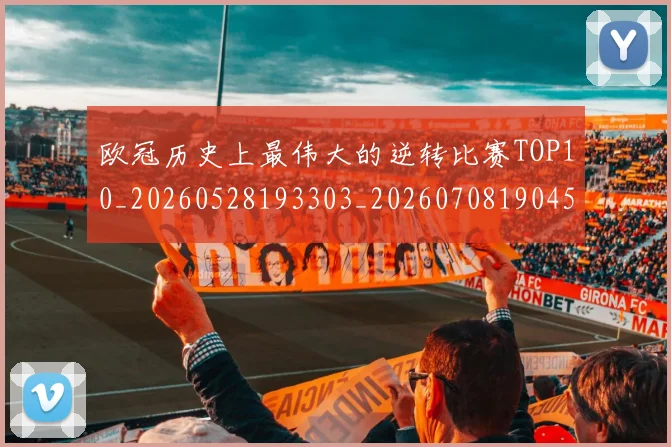 欧冠历史上最伟大的逆转比赛TOP10_20260528193303_20260708190453_20260801162311