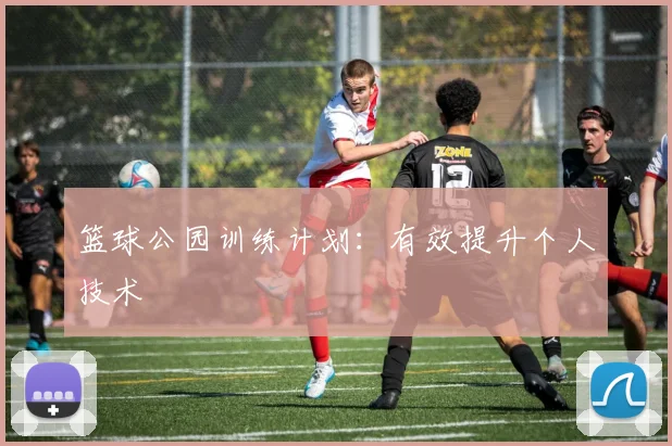 篮球公园训练计划：有效提升个人技术