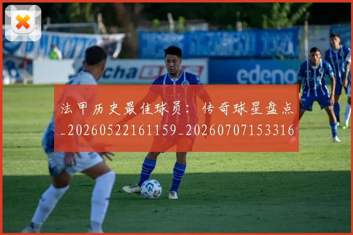 法甲历史最佳球员:传奇球星盘点_20260522161159_20260707153316_20260801171822
