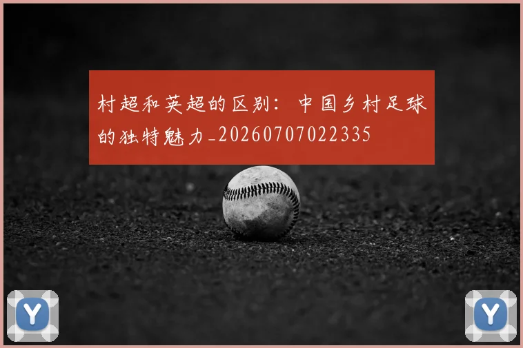 村超和英超的区别：中国乡村足球的独特魅力_20260707022335