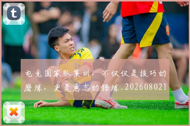 电竞国家队集训，不仅仅是技巧的磨炼，更是意志的锤炼_20260802162002