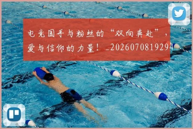 电竞国手与粉丝的“双向奔赴”,爱与信仰的力量!_20260708192945_20260802162006