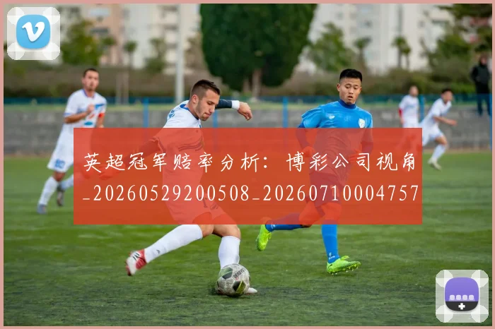 英超冠军赔率分析：博彩公司视角_20260529200508_20260710004757