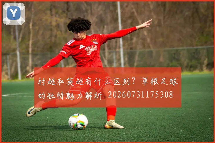 村超和英超有什么区别？草根足球的独特魅力解析_20260731175308