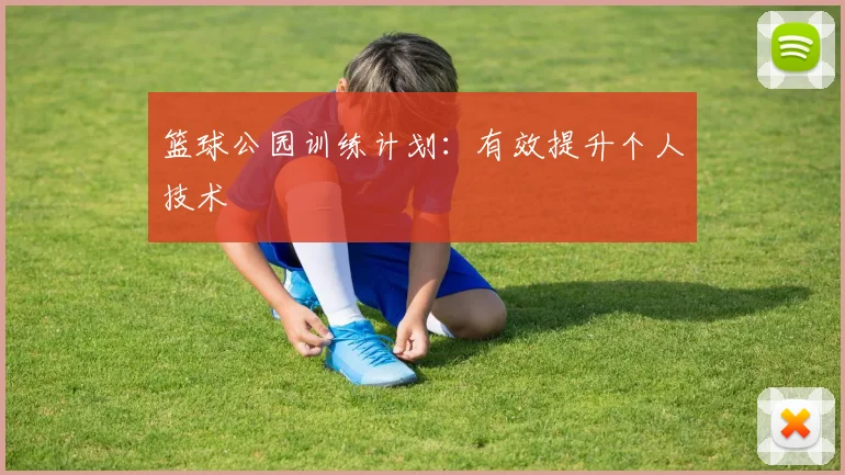 篮球公园训练计划：有效提升个人技术