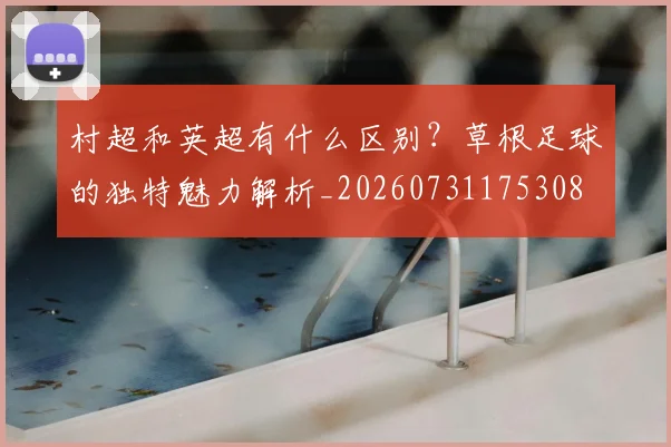 村超和英超有什么区别?草根足球的独特魅力解析_20260731175308