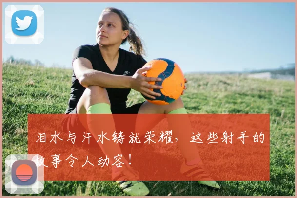 泪水与汗水铸就荣耀，这些射手的故事令人动容！
